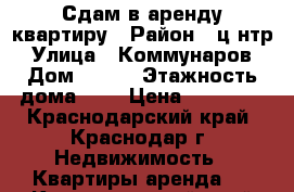 Сдам в аренду квартиру › Район ­ цeнтр › Улица ­ Коммунаров › Дом ­ 203 › Этажность дома ­ 5 › Цена ­ 15 000 - Краснодарский край, Краснодар г. Недвижимость » Квартиры аренда   . Краснодарский край,Краснодар г.